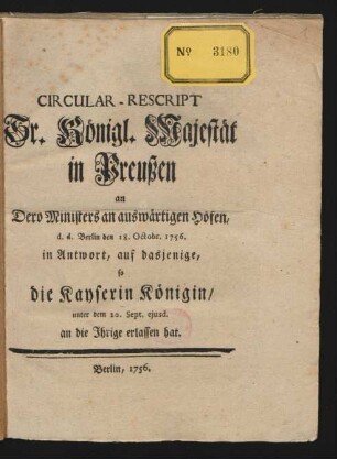 Circular-Rescript Sr. Königl. Majestät in Preußen an Dero Ministers an auswärtigen Höfen, d. d. Berlin den 18. Octobr. 1756. in Antwort, auf dasjenige, so die Kayserin Königin, unter dem 20. Sept. ejusd. an die Ihrige erlassen hat