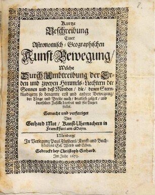 Kurtze Beschreibung Einer Astronomisch-Geographischen Kunst-Bewegung : Welche Umbtreibung der Erden und zweyen Himmels-Liechtern der Sonnen und deß Monden, die, denen Sternkündigern so benamte erst und andere Bewegung ... für Augen stellet