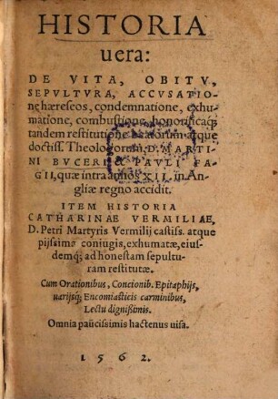 Historia uera De Vita, Obitv, Sepvltvra, Accvsatione haereseos, condemnatione, exhumatione, combustione, honorificacque tandem restitutione beatorum atque doctiss. Theologorum, D. Martini Bvceri & Pavli Fagii, quae intra annos XII. in Angliae regno accidit