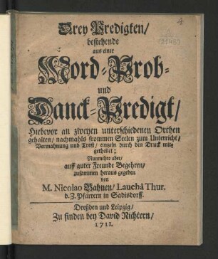 Drey Predigten/ bestehende aus einer Mord- Prob- und Danck-Predigt : Hiebevor an zweyen unterschiedenen Orthen gehalten/ nachmahls frommen Seelen zum Unterricht/ Vermahnung und Trost/ eintzeln durch den Druck mitgetheilet