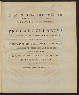 D. Jo. Georg. Rosenmüller Theol. Prof. Ordinar. Facultatis Theologicae H. T. Procancellarius Solemnia Disputationis Inauguralis Candidati Summorum In Theologia Honorum Eiusdemque Theologiae Doctoris Rite Creandi D. V. Aug. Ab Hor. II Et. D. VI Aug. Ab H. VIII In Auditorio Maiori Celebranda Observantissime Indicit