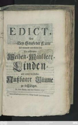 Edict, Daß Bey Strafe der Karre sich niemand unterstehen soll, Die gepflantzen Weiden- Maulbeer- Linden- und andere dergleichen Nutzbaare Bäume zu beschädigen : De Dato Berlin, den 8ten Octobris 1731.