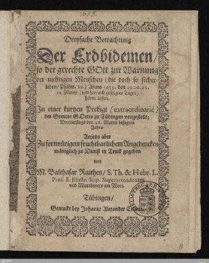 Dreyfache Betrachtung Der Erdbidemen, so der gerechte Gott zur Warnung der nichtigen Menschen (die doch so sicher leben, Psalm. 39.) Anno 1655. den 19. 20. 21. 22. Martij, (vnd hernach gefolgten Tagen) hören lassen : In einer kurtzen Predigt (extraordinariè) der Gemein Gottes zu Tübingen vorgestellt Donnerstags den 22. Martii besagten Jahrs