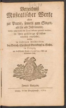 Verzeichniß Musicalischer Werke allein zur Praxis, sowohl zum Singen, als für alle Instrumente, welche nicht durch den Druck bekannt gemacht worden; in ihre gehörige Classen ordentlich eingetheilet; welche in richtigen Abschriften bey Bernh. Christoph Breitkopf u. Sohn in Leipzig ... zu bekommen sind
