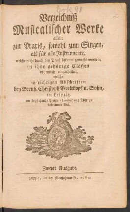 Verzeichniß Musicalischer Werke allein zur Praxis, sowohl zum Singen, als für alle Instrumente, welche nicht durch den Druck bekannt gemacht worden; in ihre gehörige Classen ordentlich eingetheilet; welche in richtigen Abschriften bey Bernh. Christoph Breitkopf u. Sohn in Leipzig ... zu bekommen sind