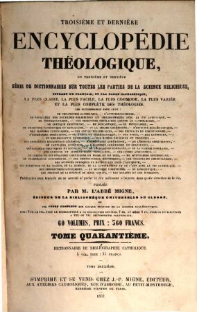 Troisième et dernière encyclopédie théologique, ou troisième et dernière serie de dictionnaires sur toutes les parties de la science religieuse : offrant en français, et par ordre alphabétique, la plus claire, la plus facile , la plus commode, la plus variée et la plus complète des théologies, 40. Dictionnaire de bibliographie catholique, présentant l'indication et les titres complets de tous les ouvrages qui ont été publiés dans les trois langues grecque, latine et française ...