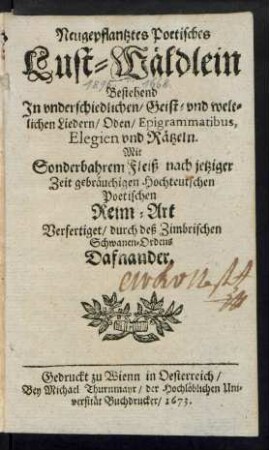 Neugepflantztes Poetisches Lust-Wäldlein : Bestehend In underschiedlichen/ Geist- und weltlichen Liedern/ Oden/ Epigrammatibus, Elegien und Rätzeln
