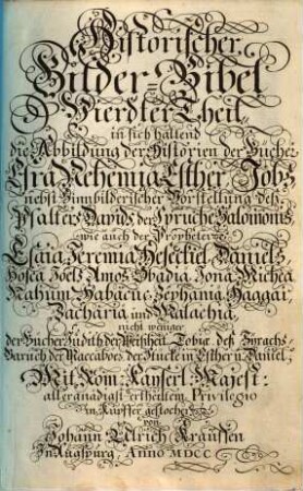 Historische Bilder-Bibel : welche besteht in Fünff Theil, Als: Erster Theil, der Patriarchen. Ander Theil, der Richter in Israel. Dritter Theil, der Könige in Jerusalem. Vierdter Theil, der Propheten. Fünffter Theil, der Apostel, 4. in sich haltend die Abbildung der Historien der Bücher Esrä, Nehemiä, Esther, Jobs, nebst Sinnbilderischer Vorstellung deß Psalters Davids, der Sprüche Salomonis, wie auch der Propheten Esaiä, Jeremiä Heseckiel, Daniels, Hoseä Joels Amos ...