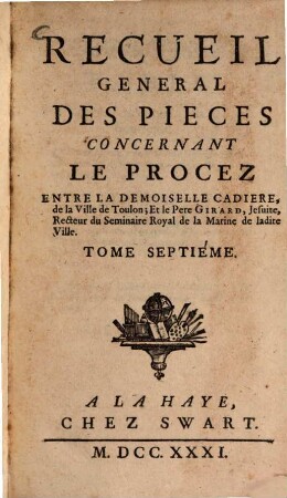 Recueil general des pièces concernant le procez entre la demoiselle Cadiere, de la Ville de Toulon, et le Pere Girard, Jesuite, Recteur du Seminaire Royal de la Marine de ladite Ville, 7. - 203, 104, 106 S.