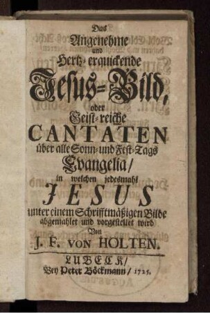 Das Angenehme und Hertz-erquickende Jesus-Bild, oder Geist-reiche Cantanten über alle Sonn- und Fest-Tags Evangelia/ in welchen jedesmahl Jesus unter einem Schrifftmäßigen Bilde abgemahlet und vorgestellet wird