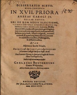 Dissertatio Historico-Juridica In XVII. Priora Aureae Caroli IV. Bullae Capita : Ubi De Rom. Regis Electione, Vicaria Imperii Administratione, Imperatoris Conventi Iudice, PP. Electorum sessione, successione, tutela, privilegiisq[ue]; non evocandi, non appellandi, fodinas tenendi, Judaeos recipiendi, telonia exigendi, monetas cudendi, & quaecunq[ue] bona emendi, nec non de confoederationibus, Pfalbürgeriis, & dissidationibus