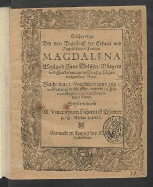 Leichpredigt Bey dem Begrebniß der Erbarn und Tugendsamen Frawen Magdalena Weyland Hans Wolffen/ Bürgers und Handelsmans in Leipzig/ seligen nachgelassener Witwe : Welche den 17. Novembris anno 1604. in Gott selig entschlaffen/ und den 19. hernach Christlicher weise zur Erden bestattet worden