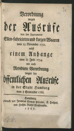 Verordnung wegen der Ausrüfe von den sogenannten Ellen-fabricirten und kurzen Waaren vom 23 November 1752. : nebst einem Anhange vom 11 Julii 1754. wie auch Revidirte Verordnung wegen der öffentlichen Ausrüfe in der Stadt Hamburg vom 8 September 1766.