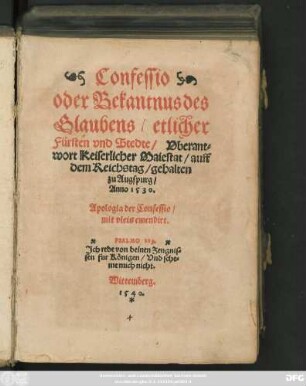 Confessio || oder Bekantnus des || Glaubens/ etlicher || Fürsten vnd Stedte/ Vberant=||wort Keiserlicher Maiestat/ auff || dem Reichstag/ gehalten || zu Augspurg/|| Anno 1530.|| Apologia der Confessio/|| mit vleis emendirt.|| ... ||[v.(Philip=||pus Melanthon.||)](aus dem Latin || verdeudschet/|| durch D.|| Justum Jonam.||)