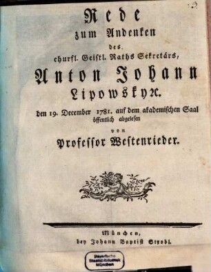 Rede zum Andenken des churfl. Geistl. Raths Sekretärs Anton Johann Lipowsky [et]c. : den 19. December 1781. auf dem akademischen Saal öffentlich abgelesen