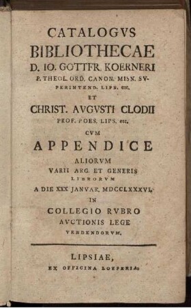 Catalogvs Bibliothecae D. Io. Gottfr. Koerneri P. Theol. Ord. Canon. Misn. Svperintend. Lips. etc. Et Christ. Avgvsti Clodii Prof. Poes. Lips. etc. : Cvm Appendice Aliorvm Varii Arg. Et Generis Librorvm A Die XXX Ianvar. MDCCLXXXVI. ... Avctionis Lege Vendendorvm