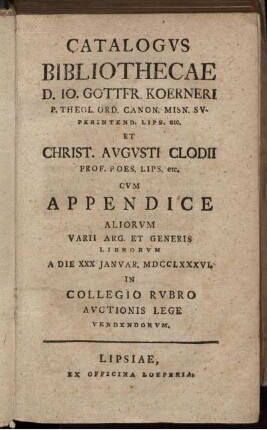 Catalogvs Bibliothecae D. Io. Gottfr. Koerneri P. Theol. Ord. Canon. Misn. Svperintend. Lips. etc. Et Christ. Avgvsti Clodii Prof. Poes. Lips. etc. : Cvm Appendice Aliorvm Varii Arg. Et Generis Librorvm A Die XXX Ianvar. MDCCLXXXVI. ... Avctionis Lege Vendendorvm