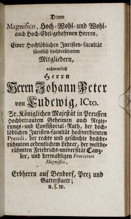 Denen Magnifico, Hoch-Wohl- und Wohl- auch Hoch-Edel-gebohrnen Herren, Einer Hochlöblichen Juristen-facultät sämtlich hochberühmten Mitgliedern, nahmentlich Herrn ... Hochgeschäzte Gönner
