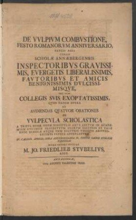 De Vvlpivm Combvstione, Festo Romanorum Anniversario, Pavcis Agit Coram Scholæ Annæbergensis Inspectoribvs ... : Nec Non Collegis Svis Exoptatissimis, Qvos ... Ad Avdiendas Qvatvor Orationes De Vvlpecvla Scholastica A Tribvs Bonæ Notæ Discipvlis Ante Abitvm In Academiam ... IV. Calend. Aprilis ... Habfndas [!] ... Invitat M. Jo. Friedlieb Stvbelivs, Rect.