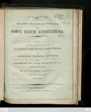 I. C. Fincke Gottingensis Specimen Inavgvrale Ivridicvm De Vnivs Testis Confessione : Qvod Avctoritate Illvstris Ivreconsvltorvm Ordinis In Academia Georgia Avgvsta Pro Svmmis In Ivre Honoribvs Rite Obtinendis Die XXVII. Octobris MDCCXCVIII. Pvblice Defendet Avctor