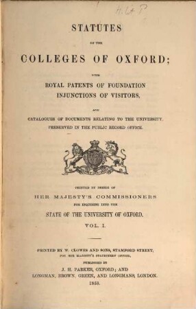 Statutes of the colleges of Oxford; with royal patents of foundation injunctions of visitors, and catalogues of documents relating to the university, preserved in the public record office : Printed by desire of her Majesty's commissioners for inquiring into the state of the university of Oxford. 1