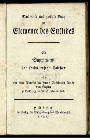 Das eilfte und zwölfte Buch der Elemente des Euklides : ein Supplement der sechs ersten Bücher welche mit einer Vorrede des Geheimten Raths von Segner zu Halle 1773 im Druck erschienen sind