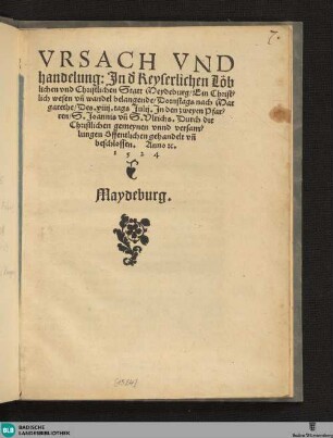 Ursach und handelung, In d' keyserlichen ... Statt Meydeburg, ein christlich wesen und wandel belangende : Dornstags nach Margarethe des VIIII. Tags Julii, In den zweyen Pfarren S. Joannis und S. Ulrichs, Durch die ... Gemeynen unnd Versammlungen offentlich gehandelt und beschlossen, Anno etc. 1524, Maydeburg