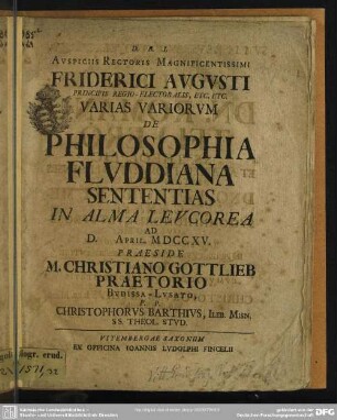 Auspiciis Rectoris Magnificentissimi Friderici Augusti Principis Regio-Electoralis ... Varias Variorum De Philosophia Fluddiana Sententias In Alma Levcorea Ad D. April. MDCCXV.