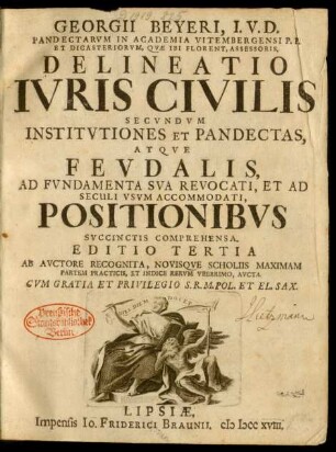 Georgii Beyeri, I.U.D. Pandectarum In Academia Vitembergensi P.P. Et Dicasteriorum, Quæ Ibi Florent, Assessoris, Delineatio Iuris Civilis Secundum Institutiones Et Pandectas, Atque Feudalis, Ad Fundamenta Sua Revocati, Et Ad Seculi Usum Accomodati, Positonibus Succinctis Comprehensa