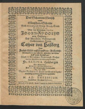Der Schatten-Mensch unnd Menschen-Schatte Nach anleitung deß Königl. Proph. David Ps. CXLIV. V. 4. : Uber der Adelichen Sepultur Johan-Rudolfs von Hohberg/ Deß ... Caspar von Hohberg Und Fuchß-Mühl auff Panßkaw/ Bestandß-Innehabern der Fürstl. Gütter/ Weissenhoff unnd Koschkaw/ Fürstl. L. ... Regierungß-Rathes Und der ... Sabina Hohbergin Geb. Schweintzin ... Söhnleins/ Am 21. Sontag nach Trinitatis Im 1640. Jahr ... dargestellt