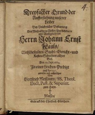 Dreyfacher Grund der Aufferstehung unserer Leiber : Bey Volckreicher Bestattung Des Wohl-Ehren-Vesten/ VorAchtbarn und Wohlgelahrten Herrn Johann Ernst Kauls/ Wohlbestalten Stadt-Gericht- und Kasten-Schreibers allhier Seel. Den 22. Sept. 1669. In einer Leichen-Predigt auß Rom. 8,11. gewiesen und auffgeführet