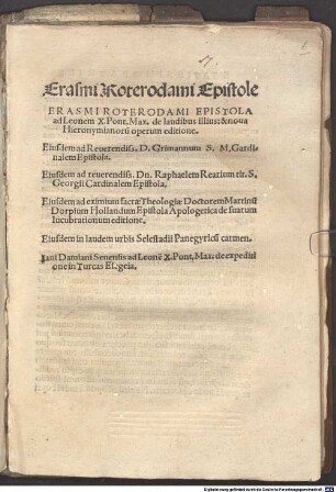 Erasmi Roterodami Epistola ad Leonem X. Pont. Max. de laudibus illius: & noua Hieronymianoru[m] operum editione : Eiusdem ad Reuerendiss. D. Grimannum S. M. Gardinalem Epistola. Eiusdem ad reuerendiss. Dn. Raphaelem Rearium ... Cardinal em Epistola. Eiusdem ad ... Doctorem Martinu[m] Dorpium Hollandum Epistola Apologetica de suarum lucubrationum editione. Eiusdem in laudem urbis Selestadii Panegyricu[m] carmen. Iani Damiani Senensis ad Leone[m] X. Pont. Max. de expeditione in. Turcas Elegia
