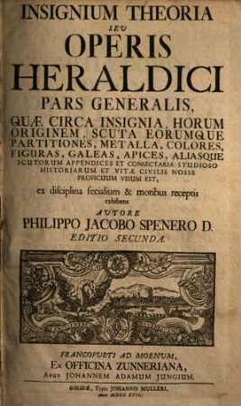 Insignium Theoria Seu Operis Heraldici Pars ..., Pars Generalis. Quæ Circa Insignia, Horum Originem, Scuta Eorumque Partitiones, Metalla, Colores, Figuras, Galeas, Apices, Aliasque Scutorum Appendices Et Consectaria Studioso Historiarum Et Vitæ Civilis Nosse Proficuum Visum Est, ex disciplina fecialium & moribus receptis exhibens