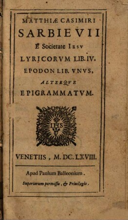 Mathiae Casimiri Sarbievii E Societate Iesv Lyricorvm Lib. IV. : Epodon Lib. Vnvs, Alterqve Epigrammatvm