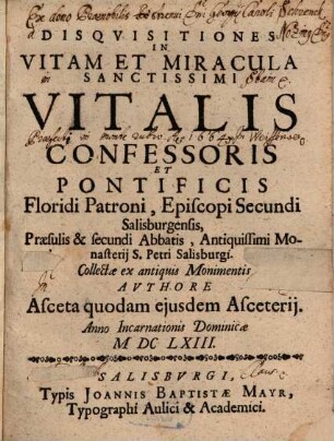 Disqvisitiones In Vitam Et Miracula Sanctissimi Vitalis Confessoris Et Pontificis Floridi Patroni, Episcopi Secundi Salisburgensis, Praesulis & secundi Abbatis, Antiquissimi Monasterii S. Petri Salisburgi