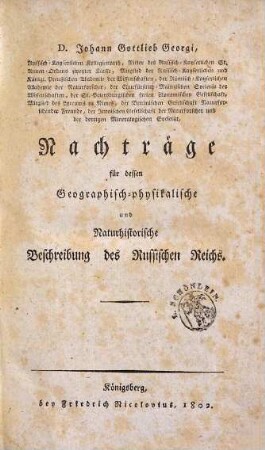 Johann Gottlieb Georgi, der Arzeneygelahrtheit Doctor ... Geographisch-physikalische und Naturhistorische Beschreibung des Rußischen Reichs : zur Uebersicht bisheriger Kenntnisse von demselben, [4]. D. Johann Gottlieb Georgi, Russisch-Kayserlichen Kollegienrath ... Nachträge für dessen Geographisch-physikalische und naturhistorische Beschreibung des Russischen Reichs