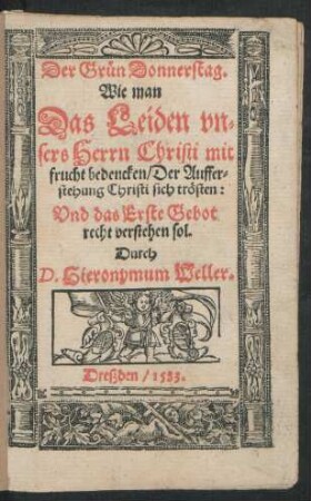 Der Grün Donnerstag.|| Wie man || Das Leiden vn=||sers Herrn Christi mit || frucht bedencken/ Der Auffer=||stehung Christi sich trösten:|| Vnd das Erste Gebot || recht verstehen sol.|| Durch || D. Hieronymum Weller.||