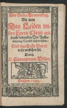 Der Grün Donnerstag.|| Wie man || Das Leiden vn=||sers Herrn Christi mit || frucht bedencken/ Der Auffer=||stehung Christi sich trösten:|| Vnd das Erste Gebot || recht verstehen sol.|| Durch || D. Hieronymum Weller.||
