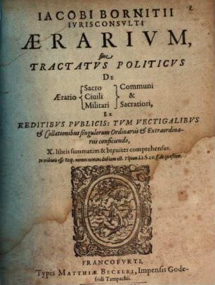 Iacobi Bornitii Aerarivm sive Tractatvs Politicvs de aerario sacro, ciuili, militari, communi et sacratiori : ex reditibus publicis tum vectigalibus et collationibus singulorum ordinariis et extraordinariis conficiendo