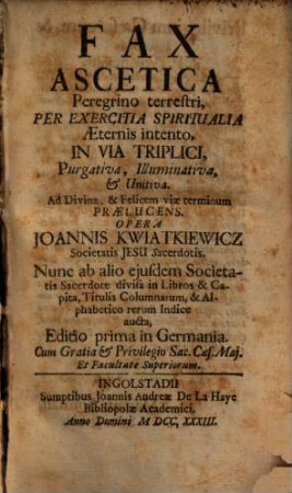 Fax Ascetica Peregrino terrestri, Per Exercitia Spiritualia Aeternis intento, In Via Triplici, Purgativa, Illuminativa, et Unitiva : ... Nunc ... divisa in Libros & Capita ... Indice aucta