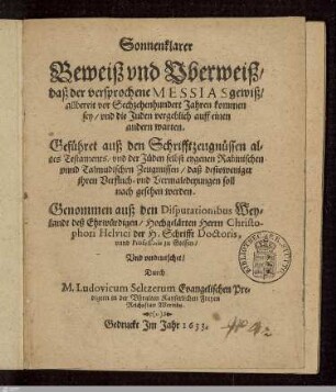 Sonnenklarer Beweiß vnd Vberweiß, daß der versprochene Messia gewiß, allbereit vor Sechzehenhundert Jahren kommen sey, vnd die Juden vergeblich auff einen andern warten : Geführet auß den Schrifftzeugnüssen altes Testaments, vnd der Jüden selbst eygenen Rabinischen vnnd Talmudischen Zeugnussen ...