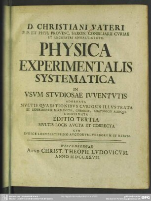 D. Christiani Vateri P. P. Et Phys. Provinc. Saxon. ... Physica Experimentalis Systematica : In Usum Studiosae Iuventutis Adornata Multis Quaestionibus Curiosis Illustrata Et Experimentis Mechaniscis, Chemicis, Anatomicis Aliisque Confirmata