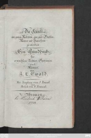 Bdch. 1: Die Kunst ein gutes Mädchen, eine gute Gattin, Mutter und Hausfrau zu werden : Ein Handbuch für erwachsene Töchter, Gattinnen und Mütter/ von J. L. Ewald. Mit Kupfern von J. Penzel. und Musick von F. Frænzl