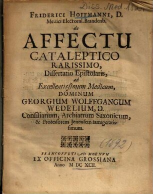 Friderici Hoffmanni, D. Medici Electoral. Brandenb. de Affectu Cataleptico Rarissimo : Dissertatio Epistolaris, ad Excellentissimum Medicum, Dominum Georgium Wolffgangum Wedelium ...