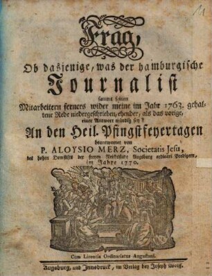 Frag, Ob dasjenige, was der hamburgische Journalist sammt seinen Mitarbeitern ferners wider meine im Jahr 1763. gehaltene Rede niedergeschrieben, ehender, als das vorige, einer Antwort würdig sey? : An den Heil. Pfingstfeyertagen beantwortet