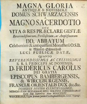 Magna Gloria Antiquae & Novissimae Domus Schwarzacensis A Magno Sacerdotio Sive Vita & Res Praeclare Gestae Reverendissimorum ... DD. Abbatum Celeberrimi & Antiquissimi Monasterii O.S.B. in Münster-Schwartzach : Luci Publicae Datae, Quando ... D. Fridericus Carolus ... Episcopus Bambergensis, & Wirceburgensis ... Memoratam Ecclesiam Ritu Solenni Consecrabat ... Anno MDCCXLIII.