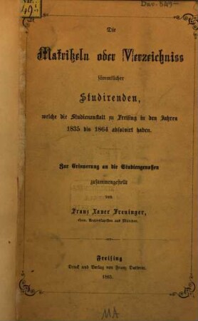 Die Matrikeln oder Verzeichniß sämmtlicher Studirenden, welche die Studienanstalt zu Freising in den Jahren 1835 - 64 absolvirt haben : zur Erinnerung an die Studiengenossen zusammengestellt