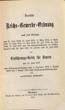 Deutsche Reichs-Gewerbe-Ordnung nach den Gesetzen vom 21. Juni 1869, 12. Juni 1872, 2. März 1874, 8. April 1876, 11. Juni 1878, 17. Juli 1878, 23. Juli 1879, 15. Juli 1880, 18. Juli 1881 und den Bekanntamachungen des Reichskanzlers vom 26. Juli 1881, 31. Januar und 12. Juli 1882 mit Einführungs-Gesetz für Bayern vom 12. Juni 1872 und Vollzugsverordnungen vom 4. Dezember 1872, 8. August 1879 und 1. August 1881 sowie Ergänzungs-Bestimmungen und ausführlichem Sachregister
