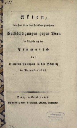 Akten betreffend die in das Publikum geworfenen Verdächtigungen gegen Bern in Rücksicht auf den Einmarsch der alliirten Truppen in die Schweiz im December 1813