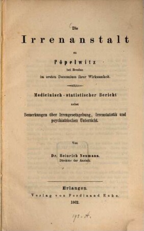 Die Irrenanstalt zu Pöpelwitz bei Breslau im ersten Decennium ihrer Wirksamkeit : medicinisch-statistischer Bericht nebst Bemerkungen über Irrengesetzgebung, Irrenstatistik und psychiatrischen Unterricht